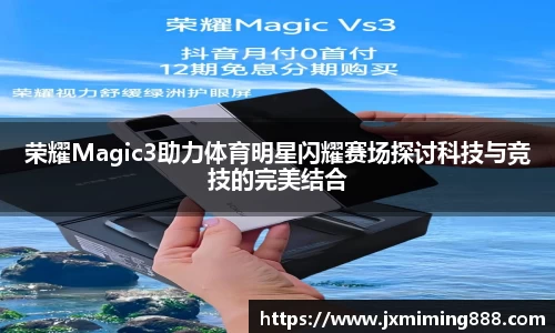 荣耀Magic3助力体育明星闪耀赛场探讨科技与竞技的完美结合