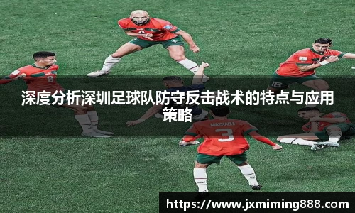 深度分析深圳足球队防守反击战术的特点与应用策略