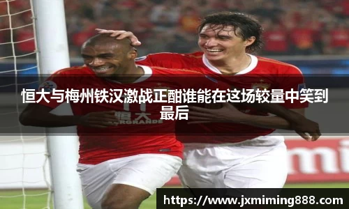 恒大与梅州铁汉激战正酣谁能在这场较量中笑到最后