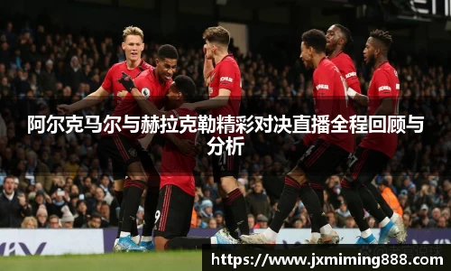 阿尔克马尔与赫拉克勒精彩对决直播全程回顾与分析